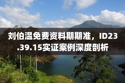 劉伯溫免費資料期期準(zhǔn)，ID23.39.15實證案例深度剖析