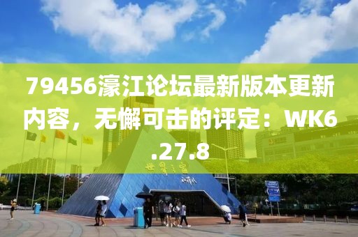 79456濠江論壇最新版本更新內(nèi)容，無懈可擊的評(píng)定：WK6.27.8