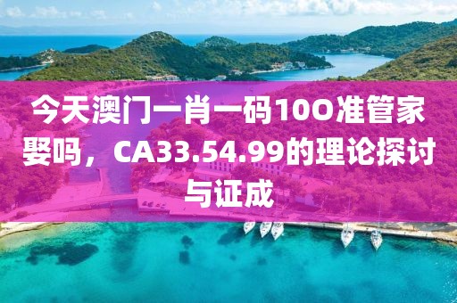 今天澳門一肖一碼10O準(zhǔn)管家娶嗎，CA33.54.99的理論探討與證成