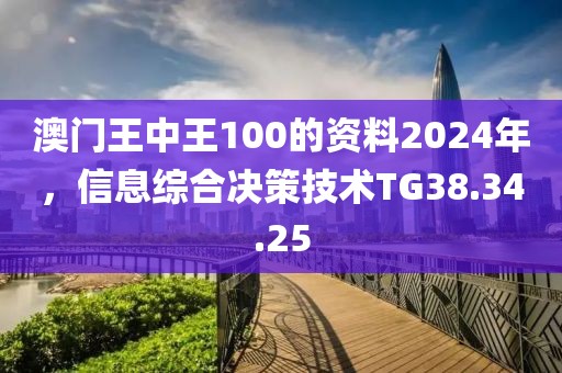 澳門王中王100的資料2024年，信息綜合決策技術(shù)TG38.34.25