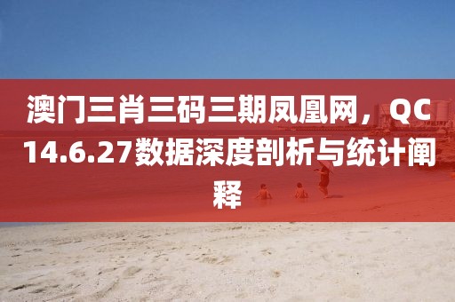 澳門三肖三碼三期鳳凰網(wǎng)，QC14.6.27數(shù)據(jù)深度剖析與統(tǒng)計(jì)闡釋