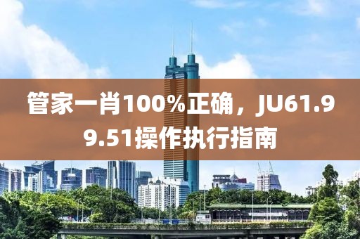 管家一肖100%正確，JU61.99.51操作執(zhí)行指南