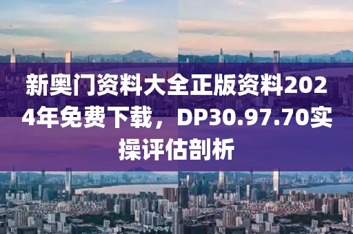 新奧門資料大全正版資料2024年免費(fèi)下載，DP30.97.70實(shí)操評估剖析