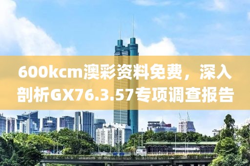 600kcm澳彩資料免費，深入剖析GX76.3.57專項調查報告