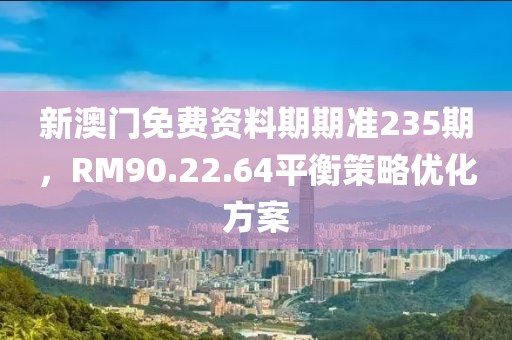 新澳門免費(fèi)資料期期準(zhǔn)235期，RM90.22.64平衡策略優(yōu)化方案