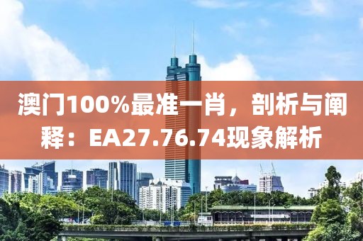 澳門100%最準一肖，剖析與闡釋：EA27.76.74現(xiàn)象解析