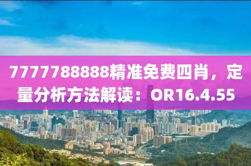 7777788888精準(zhǔn)免費四肖，定量分析方法解讀：OR16.4.55