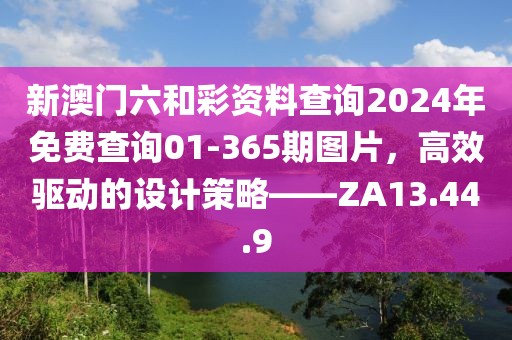 新澳門六和彩資料查詢2024年免費(fèi)查詢01-365期圖片，高效驅(qū)動(dòng)的設(shè)計(jì)策略——ZA13.44.9