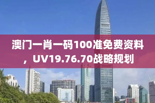 澳門一肖一碼100準(zhǔn)免費資料，UV19.76.70戰(zhàn)略規(guī)劃