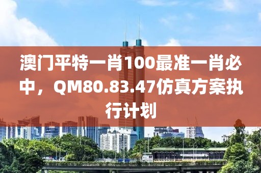 澳門平特一肖100最準(zhǔn)一肖必中，QM80.83.47仿真方案執(zhí)行計(jì)劃