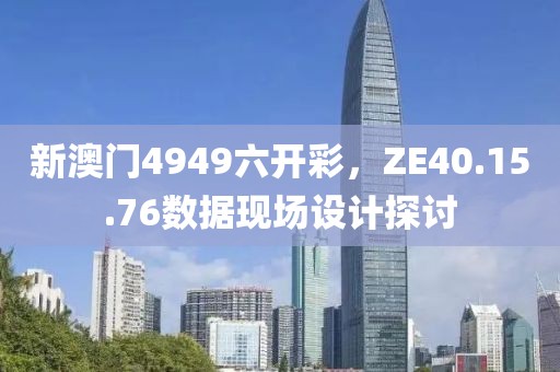 新澳門4949六開彩，ZE40.15.76數(shù)據(jù)現(xiàn)場(chǎng)設(shè)計(jì)探討