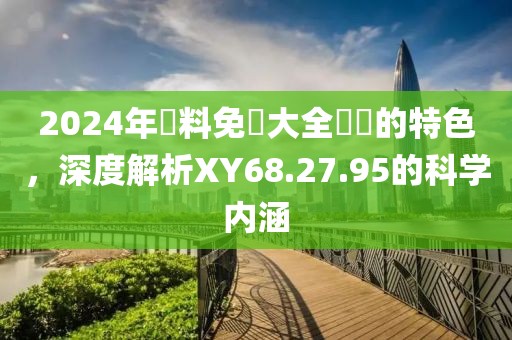 2024年資料免費(fèi)大全優(yōu)勢的特色，深度解析XY68.27.95的科學(xué)內(nèi)涵