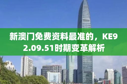 新澳門免費(fèi)資料最準(zhǔn)的，KE92.09.51時(shí)期變革解析