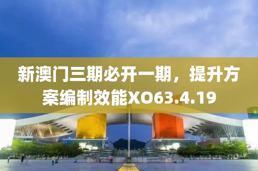 新澳門三期必開一期，提升方案編制效能XO63.4.19