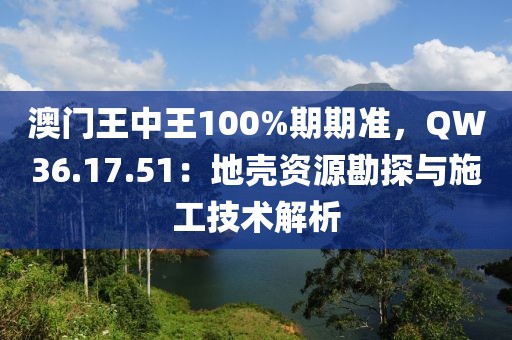 澳門王中王100%期期準(zhǔn)，QW36.17.51：地殼資源勘探與施工技術(shù)解析