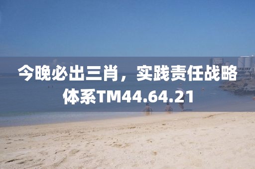 今晚必出三肖，實(shí)踐責(zé)任戰(zhàn)略體系TM44.64.21