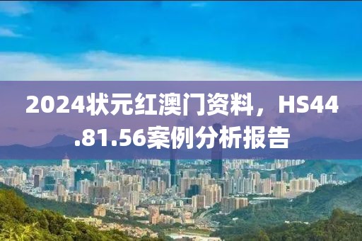 2024狀元紅澳門資料，HS44.81.56案例分析報告