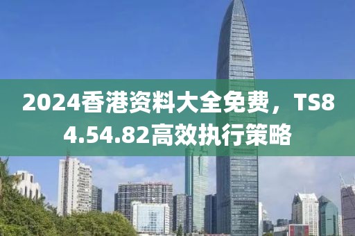 2024香港資料大全免費，TS84.54.82高效執(zhí)行策略