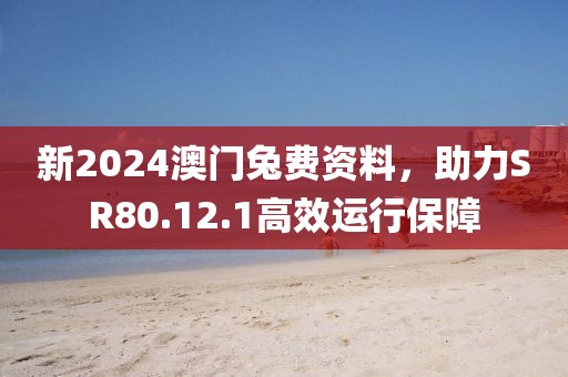新2024澳門兔費(fèi)資料，助力SR80.12.1高效運(yùn)行保障
