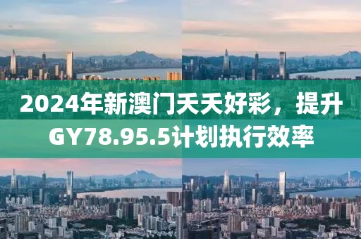 2024年新澳門夭夭好彩，提升GY78.95.5計(jì)劃執(zhí)行效率