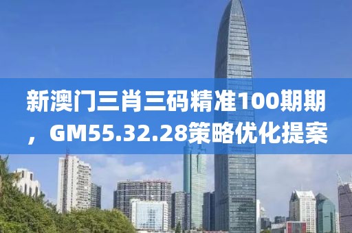 新澳門三肖三碼精準(zhǔn)100期期，GM55.32.28策略優(yōu)化提案