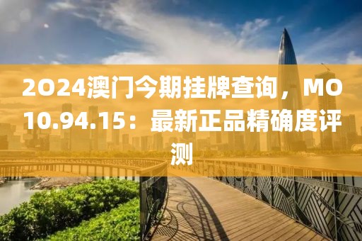 2O24澳門今期掛牌查詢，MO10.94.15：最新正品精確度評(píng)測(cè)