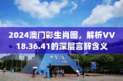 2024澳門彩生肖圖，解析VV18.36.41的深層言辭含義