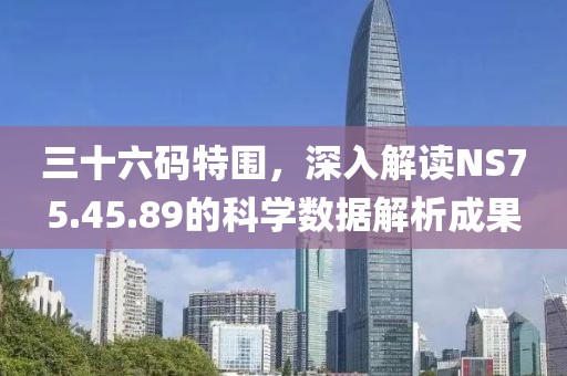 三十六碼特圍，深入解讀NS75.45.89的科學(xué)數(shù)據(jù)解析成果