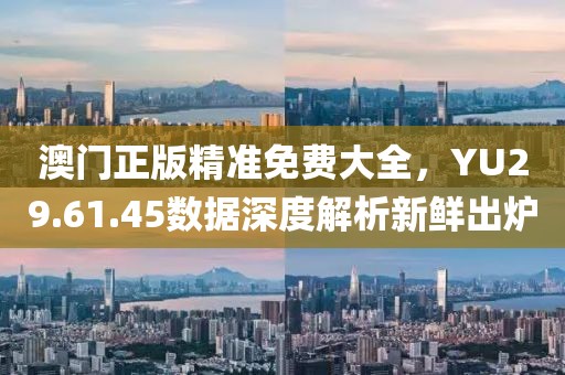 澳門正版精準(zhǔn)免費(fèi)大全，YU29.61.45數(shù)據(jù)深度解析新鮮出爐