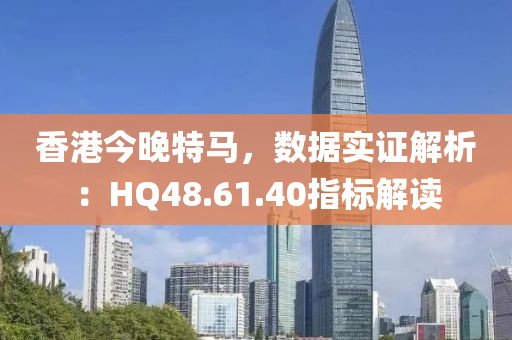 香港今晚特馬，數據實證解析：HQ48.61.40指標解讀