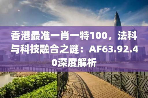 香港最準(zhǔn)一肖一特100，法科與科技融合之謎：AF63.92.40深度解析