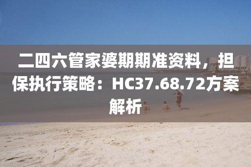 二四六管家婆期期準資料，擔(dān)保執(zhí)行策略：HC37.68.72方案解析