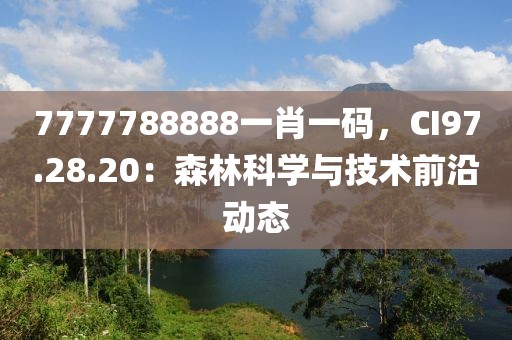 7777788888一肖一碼，CI97.28.20：森林科學與技術(shù)前沿動態(tài)
