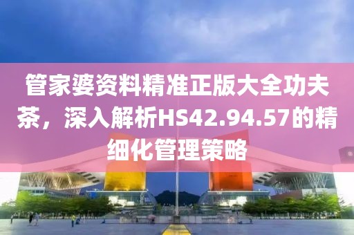 管家婆資料精準正版大全功夫茶，深入解析HS42.94.57的精細化管理策略