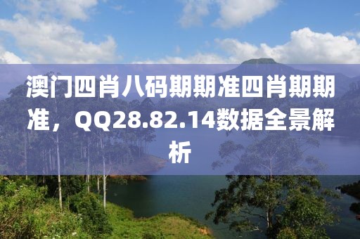 澳門四肖八碼期期準(zhǔn)四肖期期準(zhǔn)，QQ28.82.14數(shù)據(jù)全景解析