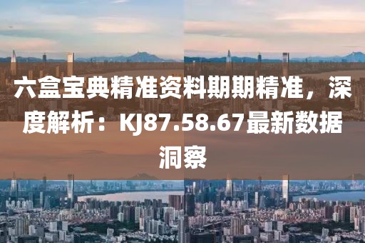 六盒寶典精準(zhǔn)資料期期精準(zhǔn)，深度解析：KJ87.58.67最新數(shù)據(jù)洞察