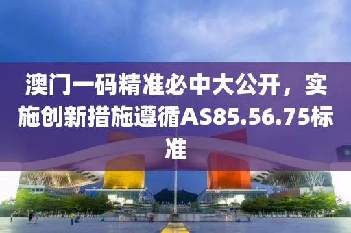 澳門一碼精準(zhǔn)必中大公開，實(shí)施創(chuàng)新措施遵循AS85.56.75標(biāo)準(zhǔn)
