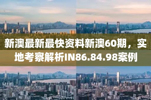 新澳最新最快資料新澳60期，實(shí)地考察解析IN86.84.98案例