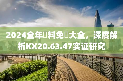 2024全年資料免費大全，深度解析KX20.63.47實證研究