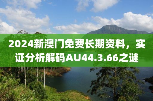 2024新澳門免費(fèi)長(zhǎng)期資料，實(shí)證分析解碼AU44.3.66之謎