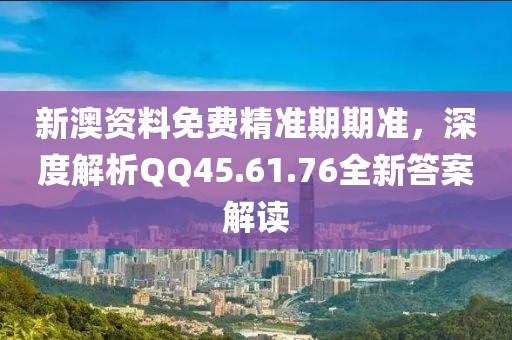 新澳資料免費精準(zhǔn)期期準(zhǔn)，深度解析QQ45.61.76全新答案解讀