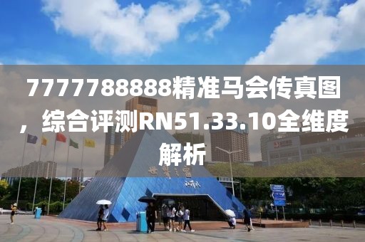 7777788888精準(zhǔn)馬會(huì)傳真圖，綜合評(píng)測(cè)RN51.33.10全維度解析