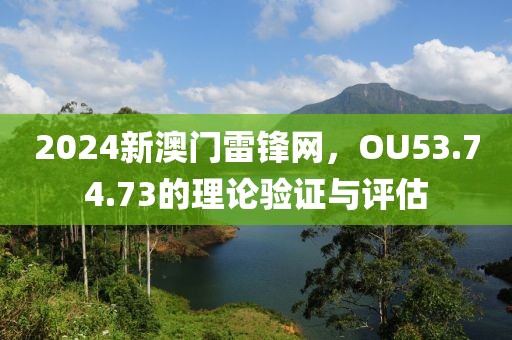 2024新澳門雷鋒網(wǎng)，OU53.74.73的理論驗(yàn)證與評估