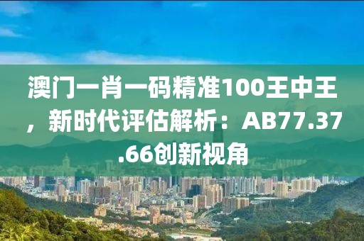 澳門一肖一碼精準100王中王，新時代評估解析：AB77.37.66創(chuàng)新視角