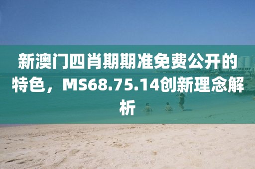 新澳門四肖期期準(zhǔn)免費(fèi)公開的特色，MS68.75.14創(chuàng)新理念解析