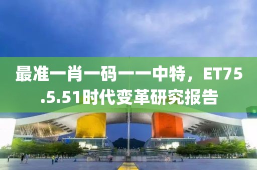 最準一肖一碼一一中特，ET75.5.51時代變革研究報告