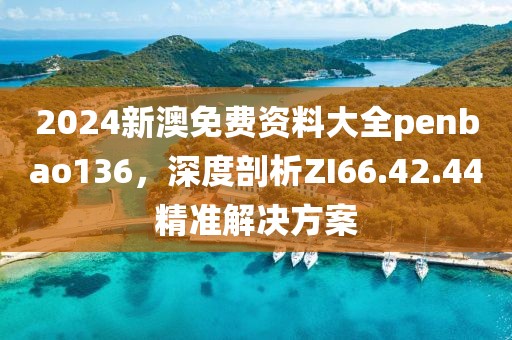 2024新澳免費資料大全penbao136，深度剖析ZI66.42.44精準解決方案
