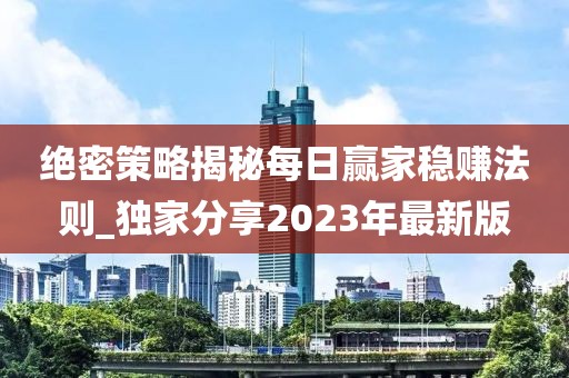 絕密策略揭秘每日贏家穩(wěn)賺法則_獨家分享2023年最新版