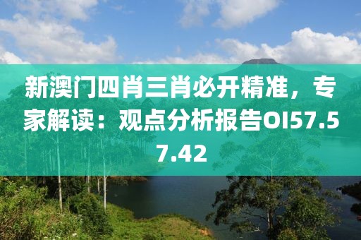 新澳門四肖三肖必開精準，專家解讀：觀點分析報告OI57.57.42