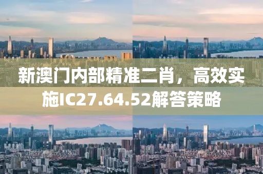 新澳門內(nèi)部精準(zhǔn)二肖，高效實施IC27.64.52解答策略